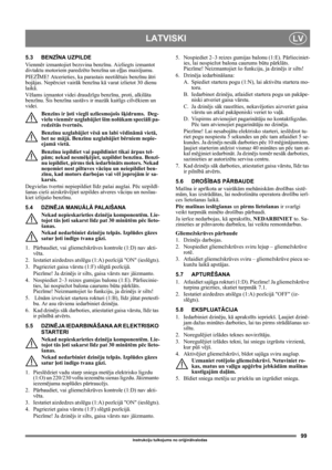 Page 9999
LATVISKILV
Instrukciju tulkojums no oriģinālvalodas
5.3 BENZĪNA UZPILDE
Vi e n mēr izmantojiet bezsvina benzīnu. Aizliegts izmantot 
divtaktu motoriem paredzēto benzīna un eļļas maisījumu.
PIEZĪME! Atcerieties, ka parastais neetilētais benzīnu ātri 
bojājas. Nepērciet vairāk benzīna kā varat izlietot 30 dienu 
laikā.
Vēlams izmantot videi draudzīgu benzīnu, proti, alkilāta 
benzīnu. Šis benzīna sastāvs ir mazāk kaitīgs cilvēkiem un 
videi.
Benzīns ir ļoti viegli uzliesmojošs šķidrums.  Deg-
vielu...