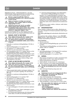 Page 1818
DANSKDA
Oversættelse af den originale brugsanvisning
Miljøtilpasset benzin - såkaldt alkylatbenzin - kan med 
fordel anvendes. Denne type benzin har en sammensætning, 
som er mindre skadelig både for mennesker og dyr.
Benzin er meget brandfarligt. Opbevar 
brændstoffet i beholdere, der er specielt fremstillet 
til dette formål. 
Opbevar benzinen i et køligt rum med god 
ventilation - ikke i boligen. Opbevar benzinen 
utilgængeligt for børn.
Påfyld kun benzin ude i det fri, og undlad 
tobaksrygning...