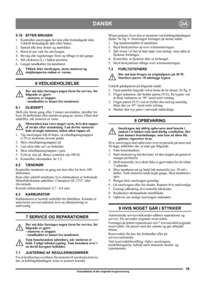 Page 1919
DANSKDA
Oversættelse af den originale brugsanvisning
5.10 EFTER BRUGEN
1.  Kontrollér sneslyngen for løse eller beskadigede dele. 
Udskift beskadigede dele efter behov.
2.  Spænd alle løse skruer og møtrikker.
3.  Børst al sne væk fra sneslyngen.
4.  Bevæg alle reguleringer frem og tilbage et par gange.
5.  Stil chokeren (L) i lukket position.
6.  Løsgør tændkablet fra tændrøret.
Tildæk ikke sneslyngen, mens motoren og 
støjdæmperen endnu er varme.
6 VEDLIGEHOLDELSE
Der må ikke foretages nogen form...