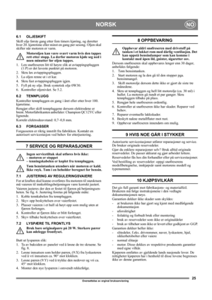Page 2525
NORSKNO
Oversettelse av orginal bruksanvisning 
6.1 OLJESKIFT
Skift olje første gang etter fem timers kjøring, og deretter 
hver 20. kjøretime eller minst en gang per sesong. Oljen skal 
skifter når motoren er varm.
Motoroljen kan være svært varm hvis den tappes 
rett etter stopp. La derfor motoren kjøle seg ned i 
noen minutter før oljen tappes.
1.  Len snøfreseren litt til høyre slik at avtappingspluggen 
(1:P) er det laveste punktet på motoren.
2.  Skru løs avtappingspluggen.
3.  La oljen renne ut...