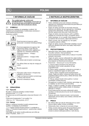 Page 5050
POLSKIPL
Tłumaczenie instrukcji oryginalnej
1 INFORMACJE OGÓLNE
Ten symbol nakazuje zachowanie 
OSTROŻNOŚCI. Niedokładne stosowanie się 
do instrukcji może prowadzić do poważnych 
obrażeń ciała i/lub uszkodzenia mienia.
1.1 SYMBOLE
Na maszynie znajdują się następujące symbole. Ich 
zadaniem jest przypominanie o zachowaniu ostrożności i 
uwagi podczas jej używania. 
Znaczenie symboli:
Ostrzeżenie.
Przed użyciem tej maszyny należy 
przeczytać i zrozumieć instrukcję obsługi.
Przed przystąpieniem do...