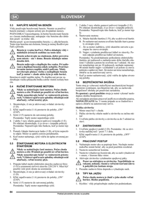 Page 8484
SLOVENSKYSK
Preklad pôvodného návodu na použitie
5.3 NAPLŇTE NÁDRŽ NA BENZÍN
Vždy používajte bezolovnatý benzín. Nesmie sa používa˙ 
benzín miešaný s olejom určený pre dvojtaktné motory.
POZNÁMKA! Upozorňujeme, že bežný bezolovnatý benzín 
sa s časom znehodnocuje; nekupujte viac benzínu ako doká-
žete použi˙ za tridsa˙ dní.
Možno použi˙ aj environmentálny benzín, t. j. alkylát benzín. 
Tento type benzínu má zloženie, ktorej je menej škodlivé pre 
ľudí a prírodu.
Benzín je vysoko horľavý. Palivo...