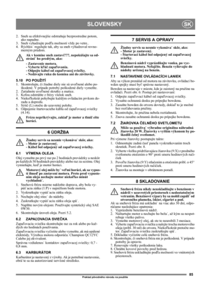 Page 8585
SLOVENSKYSK
Preklad pôvodného návodu na použitie
2.  Sneh sa efektívnejšie odstraňuje bezprostredne potom, 
ako napadne.
3. Sneh vyhadzujte podľa možnosti vždy po vetre..
4. Rýchlos˙ regulujte tak, aby sa sneh vyhadzoval rovno-
merným prúdom.
Ak v komíne sneh zastaví???, nepokúšajte sa od-
stráni˙ ho predtým, ako: 
- Zastavenie motora. 
- Vyberte kľúč zapaľovania. 
- Odpojte kábel od zapaľovacej sviečky. 
- Nedávajte ruku do komína ani do závitovky. 
5.10 PO POUŽITÍ
1. Skontrolujte, či žiadne diely...