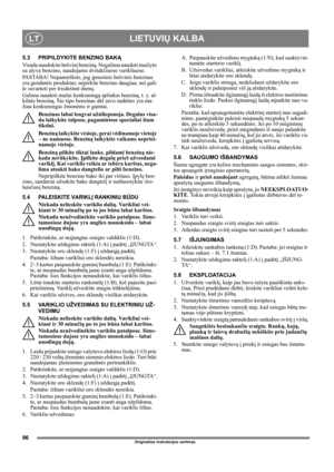 Page 9696
LIETUVIŲ KALBALT
Originalios instrukcijos vertimas
5.3 PRIPILDYKITE BENZINO BAKĄ
Visada naudokite bešvinį benziną. Negalima naudoti maišyto 
su alyva benzino, naudojamo dvitakčiuose varikliuose.
PASTABA! Nepamirškite, jog įprastinis bešvinis benzinas 
yra gendantis produktas; nepirkite benzino daugiau, nei gali-
te suvartoti per trisdešimt dienų.
Galima naudoti mažai kenksmingą aplinkai benziną, t. y. al-
kilato benziną. Šio tipo benzinas dėl savo sudėties yra ma-
žiau kenksmingas žmonėms ir gamtai....