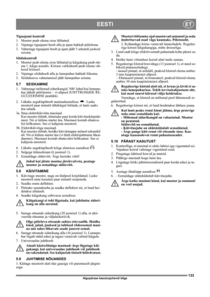 Page 133133
EESTIET
Algupärase kasutusjuhendi tõlge
Tiguajami kontroll
1. Mootor peab olema sisse lülitatud.
2. Vajutage tiguajami hoob alla ja ajam hakkab pöörlema.
3. Vabastage tiguajami hoob ja ajam jääb 5 sekundi jooksul 
seisma.
Sõidukontroll
1. Mootor peab olema sisse lülitatud ja käigukang peab ole-
ma 1. käigu asendis. Kiiruse valikuhoob peab olema väi-
kesel kiirusel.
2. Vajutage sõiduhoob alla ja lumepuhur hakkab liikuma.
3. Sõiduhoova vabastamisel jääb lumepuhur seisma.
5.7 SEISKAMINE
1. Vabastage...