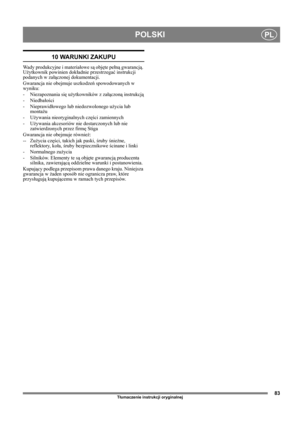 Page 8383
POLSKIPL
Tłumaczenie instrukcji oryginalnej
10 WARUNKI ZAKUPU
Wady produkcyjne i materiałowe są objęte pełną gwarancją. 
Użytkownik powinien dokładnie przestrzegać instrukcji 
podanych w załączonej dokumentacji.
Gwarancja nie obejmuje uszkodzeń spowodowanych w 
wyniku:
- Niezapoznania się użytkowników z załączoną instrukcją
- Niedbałości 
-Nieprawidłowego lub niedozwolonego użycia lub 
montażu
-Używania nieoryginalnych części zamiennych
-Używania akcesoriów nie dostarczonych lub nie 
zatwierdzonych...