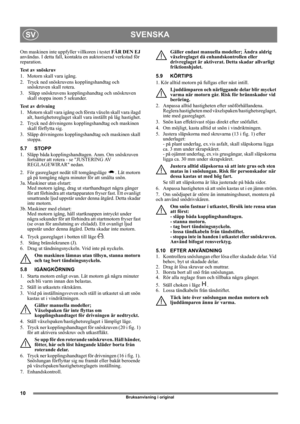 Page 1010
SVENSKASV
Bruksanvisning i original
Om maskinen inte uppfyller villkoren i testet FÅR DEN EJ 
användas. I detta fall, kontakta en auktoriserad verkstad för 
reparation.
Test av snöskruv
1. Motorn skall vara igång.
2. Tryck ned snöskruvens kopplingshandtag och 
snöskruven skall rotera.
3.  Släpp snöskruvens kopplingshandtag och snöskruven 
skall stoppa inom 5 sekunder.
Test av drivning
1. Motorn skall vara igång och första växeln skall vara ilagd 
alt, hastighetsreglaget skall vara inställt på låg...