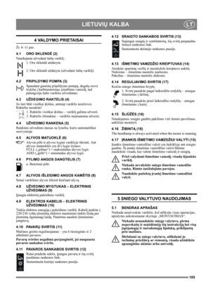 Page 105105
LIETUVIŲ KALBALT
4 VALDYMO PRIETAISAI
Žr. 8–11 pav.
4.1 ORO SKLENDĖ (2)
Naudojama užvedant šaltą variklį: 
1. Oro sklendė atidaryta
2. Oro sklendė uždaryta (užvedant šaltą variklį)
4.2 PRIPILDYMO POMPA (3)
Spaudant guminę pripildymo pompą, degalų srovė 
trykšta į karbiuratoriaus įsiurbimo vamzdį, tad 
palengvėja šalto variklio užvedimas. 
4.3 UŽDEGIMO RAKTELIS (4)
Jis turi būti visiškai įkištas, antraip variklis neužsives. 
Raktelio nesukite!
1. Raktelis visiškai įkištas – variklį galima užvesti.
2....