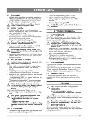 Page 107107
LIETUVIŲ KALBALT
5.7 IŠJUNGIMAS
1. Atleiskite abiejų sankabų svirtis. Pastaba: jeigu sniego 
valytuvo sraigtas tebesisuka, žr. toliau išdėstytą skyrių 
„VALDYMO PRIETAISO LAIDŲ REGULIAVIMAS“.
2. Ištraukite uždegimo raktelį. Raktelio nesukite!
Jeigu mašiną paliekate be priežiūros, išjunkite 
variklį ir ištraukite uždegimo raktelį. 
5.8 DARBO PRADŽIA
1. Užveskite variklį, kaip jau buvo rašyta paaiškinta 
anksčiau. Prieš pradėdami dirbti, leiskite varikliui veikti 
keletą minučių, kad jis įšiltų.
2....