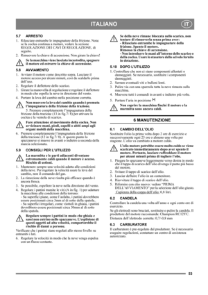 Page 5353
ITALIANOIT
5.7 ARRESTO
1.  Rilasciare entrambe le impugnature della frizione. Nota: 
se la coclea continua a ruotare, vedere la sezione 
REGOLAZIONE DEI CAVI DI REGOLAZIONE, di 
seguito.
2. Rimuovere la chiave di accensione. Non girare la chiave!
Se la macchina viene lasciata incustodita, spegnere 
il motore ed estrarre la chiave di accensione. 
5.8 AVVIAMENTO
1.  Avviare il motore come descritto sopra. Lasciare il 
motore acceso per alcuni minuti, così da scaldarlo prima 
dell’uso.
2.  Regolare il...