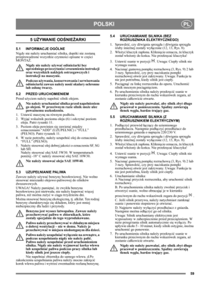 Page 5959
POLSKIPL
5 UŻYWANIE ODŚNIEŻARKI
5.1 INFORMACJE OGÓLNE
Nigdy nie należy uruchamiać silnika, dopóki nie zostaną 
przeprowadzone wszystkie czynności opisane w części 
MONTAŻ. 
Nigdy nie należy używać odśnieżarki bez 
uprzedniego przeczytania i zrozumienia instrukcji 
oraz wszystkich naklejek ostrzegawczych i 
instrukcji na maszynie. 
Podczas używania, konserwowania i serwisowania 
odśnieżarki zawsze należy nosić okulary ochronne 
lub osłonę twarzy.
5.2 PRZED URUCHOMIENIEM
Przed użyciem należy napełnić...