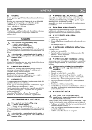 Page 8383
MAGYARHU
6.2 GYERTYA
Évente egyszer, vagy 100 órányi használat után ellenőrizze a 
gyertyát.
Tisztítsa meg, vagy cserélje ki a gyertyát, ha az elektródák 
megégtek. A motor gyártója a következőket ajánlja: 
Champion RC12YC vagy ezzel egyenértékű.
Helyes szikraköz: 0,7–0,8 mm.
6.3 KARBURÁTOR
A karburátort a gyárban beállítottuk. Ha beállítás szükséges, 
vegye fel a kapcsolatot az engedéllyel rendelkező 
szakszervizzel. 
7 ZSÍRZÁS
Nem végezhető szervizelés addig, amíg: 
– a motort le nem állította. 
–...