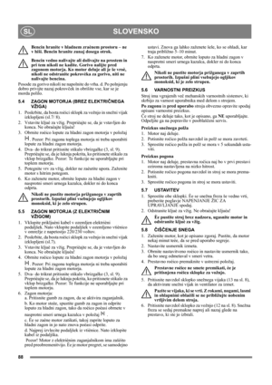 Page 8888
SLOVENSKOSL
Bencin hranite v hladnem zraènem prostoru – ne 
v hiši. Bencin hranite zunaj dosega otrok.
Bencin vedno nalivajte ali dolivajte na prostem in 
pri tem nikoli ne kadite. Gorivo nalijte pred 
zagonom motorja. Ko motor deluje ali je še vroè, 
nikoli ne odstranite pokrovèka za gorivo, niti ne 
nalivajte bencina.
Posode za gorivo nikoli ne napolnite do vrha. d. Po polnjenju 
dobro privijte nazaj pokrovček in obrišite vse, kar se je 
morda polilo. 
5.4 ZAGON MOTORJA (BREZ ELEKTRIČNEGA 
VŽIGA)
1....
