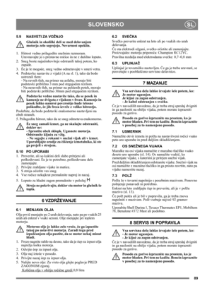 Page 8989
SLOVENSKOSL
5.9 NASVETI ZA VOŽNJO
Glušnik in okoliški deli se med delovanjem 
motorja zelo segrejejo. Nevarnost opeklin. 
1.  Hitrost vedno prilagodite snežnim razmeram. 
Uravnavajte jo s prestavno roèico in ne z dušilno loputo.
2.  Sneg boste najuèinkoviteje odstranili takoj potem, ko 
zapade.
3.  Èe je le mogoèe, sneg vedno odmetavajte v smeri vetra.
4.  Podstavke nastavite z vijaki (A na sl. 1), tako da bodo 
ustrezali tlem: 
- Na ravnih tleh, na primer na asfaltu, morajo biti 
podstavki približno...