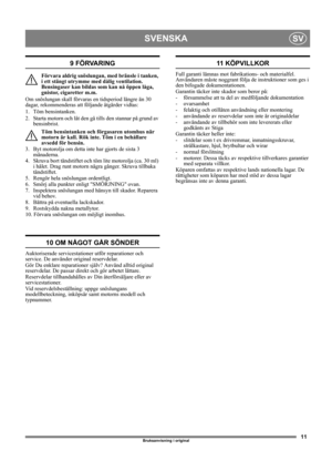 Page 1111
SVENSKASV
Bruksanvisning i original
9 FÖRVARING
Förvara aldrig snöslungan, med bränsle i tanken, 
i ett stängt utrymme med dålig ventilation. 
Bensingaser kan bildas som kan nå öppen låga, 
gnistor, cigaretter m.m.
Om snöslungan skall förvaras en tidsperiod längre än 30 
dagar, rekommenderas att följande åtgärder vidtas:
1. Töm bensintanken.
2.  Starta motorn och låt den gå tills den stannar på grund av 
bensinbrist.
Töm bensintanken och förgasaren utomhus när 
motorn är kall. Rök inte. Töm i en...
