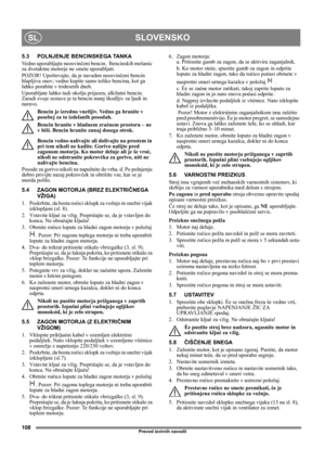 Page 108108
SLOVENSKOSL
Prevod izvirnih navodil
5.3 POLNJENJE BENCINSKEGA TANKA
Vedno uporabljajte neosvinčeni bencin.  Bencinskih mešanic 
za dvotaktne motorje ne smete uporabljati.
POZOR! Upoštevajte, da je navaden neosvinčeni bencin 
hlapljiva snov; vedno kupite samo toliko bencina, kot ga 
lahko porabite v tridesetih dneh.
Uporabljate lahko tudi okolju prijazen, alkilatni bencin. 
Zaradi svoje sestave je ta bencin manj škodljiv za ljudi in 
naravo.
Bencin je izredno vnetljiv. Vedno ga hranite v 
posebej za...