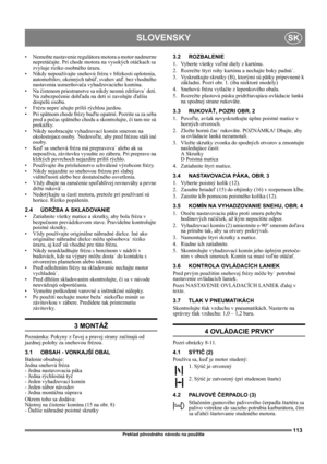 Page 113113
SLOVENSKYSK
Preklad pôvodného návodu na použitie
•Nemeňte nastavenie regulátora motora a motor nadmerne 
nepretáčajte. Pri chode motora na vysokých otáčkach sa 
zvyšuje riziko osobného úrazu.
• Nikdy nepoužívajte snehovú frézu v blízkosti oplotenia, 
automobilov, okenných tabúľ, svahov atď. bez vhodného 
nastavenia usmerňovača vyhadzovacieho komína. 
•Na čistenom priestranstve sa nikdy nesmú zdržiava˙ deti. 
Na zabezpečenie dohľadu na deti si zavolajte ďalšiu 
dospelú osobu.
• Frézu nepre˙ažujte...