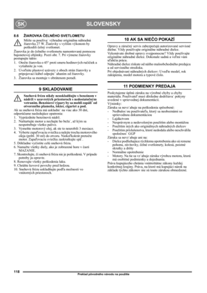 Page 118118
SLOVENSKYSK
Preklad pôvodného návodu na použitie
8.6 ŽIAROVKA ČELNÉHO SVETLOMETU
Môže sa používa˙ výhradne originálna náhradná 
žiarovka 27 W. Žiarovky s vyšším výkonom by 
poškodili čelný svetlomet.
Žiarovka je do čelného svetlometu namontovaná pomocou 
bajonetovej objímky. Pozri obr. 7. Pri výmene žiarovky 
postupujte takto:
1. Otočte žiarovku o 45° proti smeru hodinových ručičiek a 
vytiahnite ju von.
2. Uvoľnite plastové uzávery z oboch strán žiarovky a 
pripojovací kábel odpojte ˙ahaním od...