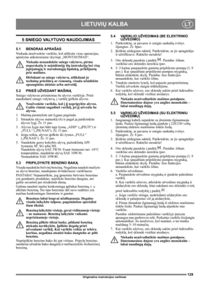 Page 129129
LIETUVIŲ KALBALT
Originalios instrukcijos vertimas
5 SNIEGO VALYTUVO NAUDOJIMAS
5.1 BENDRAS APRAŠAS
Niekada neužveskite variklio, kol atliksite visas operacijas, 
aprašytas ankstesniame skyriuje „MONTAVIMAS“. 
Niekada nenaudokite sniego valytuvo, pirma 
neperskaitę ir neįsidėmėję šių instrukcijų bei visų 
įspėjamųjų ir nurodomųjų lipdukų, priklijuotų 
prie mašinos. 
Dirbdami su sniego valytuvu, atlikdami jo 
techninę priežiūrą ar remontą, visada užsidėkite 
apsauginius akinius arba antveidį.
5.2...