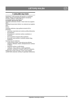 Page 133133
LIETUVIŲ KALBALT
Originalios instrukcijos vertimas
11 ĮSIGIJIMO SĄLY G O S
Suteikiama visiška garantija dėl gamybos ar medžiagos 
defektų. Pirkėjas turi rūpestingai laikytis nurodymų, 
išvardytų pridėtuose dokumentuose.
Garantinio aptarnavimo laikas
Naudojant asmeniniais tikslais: vieneri metai nuo įsigijimo 
datos.
Naudojant komerciniais tikslais: trys mėnesiai nuo įsigijimo 
datos.
Išimtys
Garantija netaikoma, jeigu gedimai atsirado dėl šių 
priežasčių:
- naudotojas neperskaitė prie mašinos pridėtų...