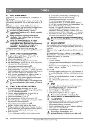 Page 2222
DANSKDA
Oversættelse af den originale brugsanvisning
5.3 FYLD BENZINTANKEN
Brug altid ren blyfri benzin. Olieblandet 2-takts benzin må 
ikke anvendes.
OBS! Husk at almindelig, blyfri benzin er en letfordærvelig 
vare; køb ikke mere benzin, end der skal bruges inden for 30 
dage.
Miljøtilpasset benzin - såkaldt alkylatbenzin - kan med 
fordel anvendes. Denne type benzin har en sammensætning, 
som er mindre skadelig både for mennesker og dyr.
Benzin er meget brandfarligt. Opbevar 
brændstoffet i...