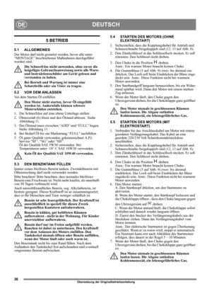 Page 3636
DEUTSCHDE
Übersetzung der Originalbetriebsanleitung
5 BETRIEB
5.1 ALLGEMEINES
Der Motor darf nicht gestartet werden, bevor alle unter 
“MONTAGE” beschriebenen Maßnahmen durchgeführt 
worden sind. 
Die Schneefräse nicht anwenden, ohne zuvor die 
beigefügte Gebrauchsanweisung sowie alle Warn- 
und Instruktionsschilder am Gerät gelesen und 
verstanden zu haben. 
Bei Betrieb und Wartung ist immer eine 
Schutzbrille oder ein Visier zu tragen.
5.2 VOR DEM ANLASSEN
Vor dem Starten Öl einfüllen.
Den Motor...