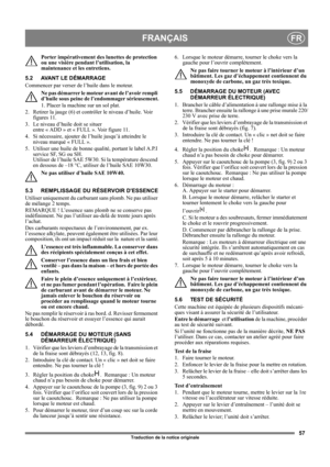 Page 5757
FRANÇAISFR
Traduction de la notice originale
Porter impérativement des lunettes de protection 
ou une visière pendant l’utilisation, la 
maintenance et les entretiens.
5.2 AVANT LE DÉMARRAGE
Commencer par verser de l’huile dans le moteur. 
Ne pas démarrer le moteur avant de l’avoir rempli 
d’huile sous peine de l’endommager sérieusement.
1. Placer la machine sur un sol plat.
2.  Retirer la jauge (6) et contrôler le niveau d’huile. Voir 
figures 11.
3. Le niveau d’huile doit se situer 
entre « ADD » et...