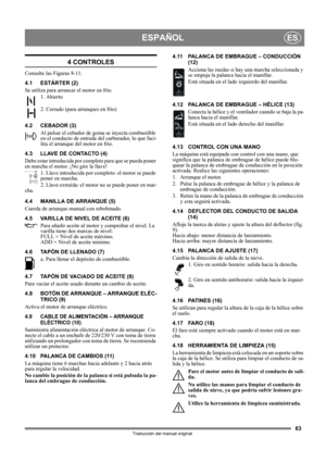 Page 6363
ESPAÑOLES
Traducción del manual original
4 CONTROLES
Consulte las Figuras 8-11.
4.1 ESTÁRTER (2)
Se utiliza para arrancar el motor en frío. 
1. Abierto
2. Cerrado (para arranques en frío)
4.2 CEBADOR (3)
Al pulsar el cebador de goma se inyecta combustible 
en el conducto de entrada del carburador, lo que faci-
lita el arranque del motor en frío. 
4.3 LLAVE DE CONTACTO (4)
Debe estar introducida por completo para que se pueda poner 
en marcha el motor. ¡No gire la llave!
1. Llave introducida por...