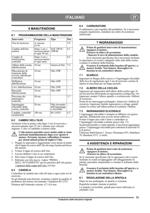 Page 7373
ITALIANOIT
Traduzione delle istruzioni originali
6 MANUTENZIONE
6.1 PROGRAMMAZIONE DELLA MANUTENZIONE
6.2 CAMBIO DELL’OLIO
Sostituire lolio la prima volta dopo 2 ore di esercizio e 
successivamente ogni 25 ore o almeno una volta per 
stagione. L’olio va cambiato a motore caldo.
L’olio motore potrebbe essere molto caldo se viene 
scaricato immediatamente dopo aver spento il 
motore. Pertanto, lasciare raffreddare il motore 
per alcuni minuti prima di togliere l’olio.
1.  Piegare lo spazzaneve...
