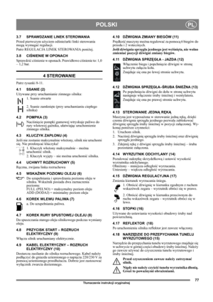 Page 7777
POLSKIPL
Tłumaczenie instrukcji oryginalnej
3.7 SPRAWDZANIE LINEK STEROWANIA
Przed pierwszym użyciem odśnieżarki linki sterowania 
mogą wymagać regulacji.
Patrz REGULACJA LINEK STEROWANIA poniżej.
3.8 CIŚNIENIE W OPONACH
Sprawdzić ciśnienie w oponach. Prawidłowe ciśnienie to: 1,0 
– 1,2 bar.
4 STEROWANIE
Patrz rysunki 8-11.
4.1 SSANIE (2)
Używane przy uruchamianie zimnego silnika:
1. Ssanie otwarte
2. Ssanie zamknięte (przy uruchamianiu ciepłego 
silnika)
4.2 POMPKA (3)
Naciśnięcie pompki gumowej...