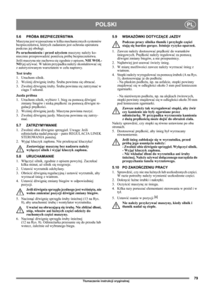 Page 7979
POLSKIPL
Tłumaczenie instrukcji oryginalnej
5.6 PRÓBA BEZPIECZEŃSTWA
Maszyna jest wyposażona w kilka mechanicznych systemów 
bezpieczeństwa, których zadaniem jest ochrona operatora 
podczas jej obsługi.
Po uruchomieniu i przed użyciem maszyny należy ko-
niecznie przeprowadzić poniższą próbę bezpieczeństwa.
Jeśli maszyna nie zachowa się zgodnie z opisem, NIE WOL-
NO jej używać. W takim przypadku należy skontaktować się 
z autoryzowanym warsztatem w celu naprawy.
Te s t  śruby
1. Uruchom silnik.
2....