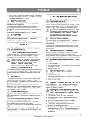 Page 8989
РУССКИЙRU
Перевод оригинальных инструкций
5. Залейте новое масло: Указания по выбору типа масла 
даны под заголовком “ПЕРЕД ПУСКОМ” (см. выше).
Объем масла в картере:
 0,8 литра.
6.3СВЕЧА ЗАЖИГАНИЯ
Ежегодно или через каждые 100 часов эксплуатации 
проверяйте свечу зажигания.
Если электроды обгорели, очистите и установите на 
место свечу зажигания. Изготовитель двигателя 
рекомендует использовать следующие свечи: Champion 
RC12YC.
Правильный искровой промежуток: 0,7/-0,8 мм 
6.4КАРБЮРАТОР
Карбюратор...