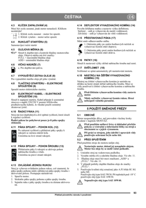 Page 9393
ČEŠTINACS
Překlad původního návodu k používání
4.3 KLÍČEK ZAPALOVÁNÍ (4)
Musí být zcela zasunut, jinak motor nenaskočí. Klíčkem 
neotáčejte!
1. Klíček zcela zasunut – motor lze spustit.
2. Klíček vytažen – motor nelze spustit.
4.4 RUKOJEŤ STARTÉRU (5)
Samonavíjecí ruční startér
4.5 OLEJOVÁ MĚRKA (6)
Slouží k doplňování a kontrole hladiny motorového 
oleje. Olejová měrka má dvě značky:
FULL = maximální hladina oleje
ADD = minimální hladina oleje
4.6 VÍČKO NÁDRŽE (7)
a. Pro doplňování paliva.
4.7...