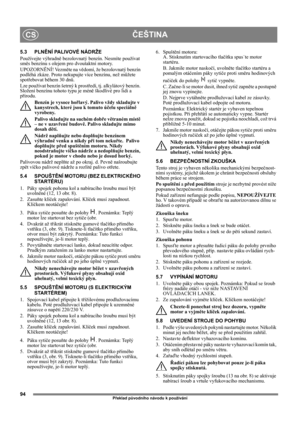 Page 9494
ČEŠTINACS
Překlad původního návodu k používání
5.3 PLNĚNÍ PALIVOVÉ NÁDRŽE
Používejte výhradně bezolovnatý benzín. Nesmíte používat 
směs benzínu s olejem pro dvoutaktní motory.
UPOZORNĚNÍ! Vezměte na vědomí, že bezolovnatý benzín 
podléhá zkáze. Proto nekupujte více benzínu, než můžete 
spotřebovat během 30 dnů. 
Lze používat benzín šetrný k prostředí, tj. alkylátový benzín. 
Složení benzínu tohoto typu je méně škodlivé pro lidi a 
přírodu.
Benzín je vysoce hořlavý. Palivo vždy skladujte v...