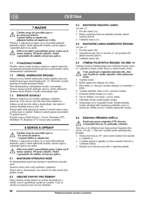 Page 9696
ČEŠTINACS
Překlad původního návodu k používání
7 MAZÁNÍ
Údržbu stroje lze provádět teprve : 
po zastavení motoru, 
vyjmutí klíčku ze zapalování, 
odpojení kabelu od zapalovací svíčky.
Pokud je v pokynech uvedeno, že je stroj třeba naklonit 
dopředu a opřít o skříň nabíracího šroubu, musíte nejprve 
vyprázdnit palivovou nádrž.
Palivovou nádrž vyprazdňujte pouze venku a je-li 
motor studený. Při práci nekuřte. Nádrž 
vyprázdněte do nádoby určené pro palivo.
7.1 VYHAZOVACÍ KOMÍN
Přírubu vyhazovacího...