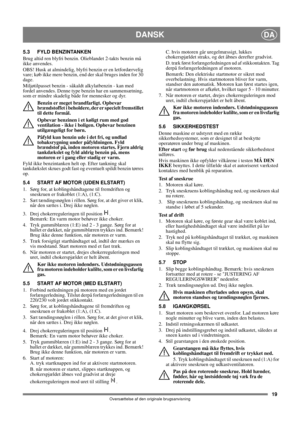 Page 1919
DANSKDA
Oversættelse af den originale brugsanvisning
5.3 FYLD BENZINTANKEN
Brug altid ren blyfri benzin. Olieblandet 2-takts benzin må 
ikke anvendes.
OBS! Husk at almindelig, blyfri benzin er en letfordærvelig 
vare; køb ikke mere benzin, end der skal bruges inden for 30 
dage.
Miljøtilpasset benzin - såkaldt alkylatbenzin - kan med 
fordel anvendes. Denne type benzin har en sammensætning, 
som er mindre skadelig både for mennesker og dyr.
Benzin er meget brandfarligt. Opbevar 
brændstoffet i...