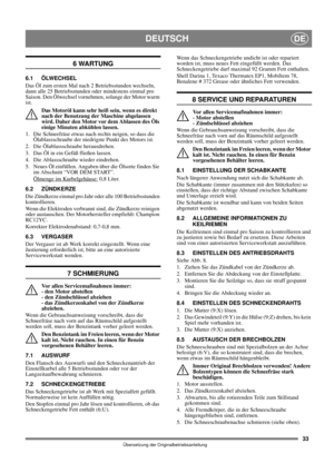 Page 3333
DEUTSCHDE
Übersetzung der Originalbetriebsanleitung
6 WARTUNG
6.1 ÖLWECHSEL
Das Öl zum ersten Mal nach 2 Betriebsstunden wechseln, 
dann alle 25 Betriebsstunden oder mindestens einmal pro 
Saison. Den Ölwechsel vornehmen, solange der Motor warm 
ist.
Das Motoröl kann sehr heiß sein, wenn es direkt 
nach der Benutzung der Maschine abgelassen 
wird. Daher den Motor vor dem Ablassen des Öls 
einige Minuten abkühlen lassen.
1.  Die Schneefräse etwas nach rechts neigen, so dass die 
Ölablassschraube der...