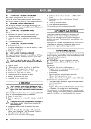 Page 4040
ENGLISHEN
8.1 ADJUSTING THE SCRAPER BLADE 
The scraper blade gets worn after a lot of use.
Adjust the scraper blade (always together with the shoes)  
The scraper blade is reversible so can be used on both sides. 
8.2 GENERAL ABOUT DRIVE BELTS
The drive belts should be checked and adjusted once per 
season and replaced when needed. This should all be done at 
an authorised service station.
8.3 ADJUSTING THE DRIVING WIRE
See fig 8.
1.  Disconnect the ignition cable from the spark plug.
2.  Remove...