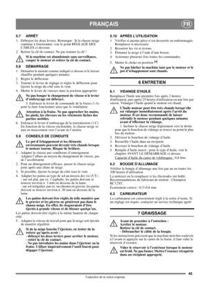 Page 4545
FRANÇAISFR
Traduction de la notice originale
5.7 ARRÊT
1.  Débrayer les deux leviers. Remarque : Si le chasse-neige 
continue à fonctionner, voir le point RÉGLAGE DES 
CÂBLES ci-dessous.
2. Retirer la clé de contact. Ne pas tourner la clé !
Si la machine est abandonnée sans surveillance, 
couper le moteur et retirer la clé de contact. 
5.8 DÉMARRAGE
1.  Démarrer le moteur comme indiqué ci-dessus et le laisser 
chauffer pendant quelques minutes.
2.  Régler le déflecteur.
3.  Tourner le levier de...