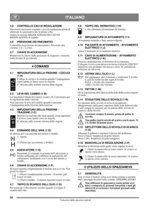 Page 5050
ITALIANOIT
Traduzione delle istruzioni originali
3.5 CONTROLLO CAVI DI REGOLAZIONE
Può essere necessario regolare i cavi di regolazione prima di 
utilizzare lo spazzaneve per la prima volta.
Vedere la sezione REGOLAZIONE DE CAVI DI 
REGOLAZIONE di seguito.
3.6 PRESSIONE DEI PNEUMATICI
Controllare la pressione dei pneumatici. Pressione aria 
corretta: 1,0 – 1,2 bar.
3.7 CHIAVE DI ACCENSIONE
Rimuovere la chiave dalla posizione di trasporto e inserirla 
nella fessura di accensione.
4 COMANDI
4.1...