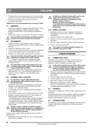 Page 5252
ITALIANOIT
Traduzione delle istruzioni originali
1. Il motore dovrà essere in funzione con la leva del cambio 
in prima o con la leva della velocità in posizione bassa.
2. Premere la leva di trasmissione per azionare il 
movimento dellunità.
3.Rilasciare la leva di trasmissione per arrestare lunità.
5.7 ARRESTO
1.  Rilasciare entrambe le impugnature della frizione. Nota: 
se la coclea continua a ruotare, vedere la sezione 
REGOLAZIONE DEI CAVI DI REGOLAZIONE, di 
seguito.
2. Rimuovere la chiave di...