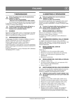 Page 5353
ITALIANOIT
Traduzione delle istruzioni originali
7 INGRASSAGGIO
Prima di qualsiasi intervento di manutenzione: 
Spegnere il motore. 
Estrarre la chiave di accensione. 
- Staccare il cavo di alimentazione dalla candela.
Se le istruzioni specificano che è necessario inclinare 
lo spazzaneve in avanti e adagiarlo sulla sede della coclea, 
svuotare il serbatoio della benzina.
Svuotare il serbatoio della benzina all’aperto e a 
motore freddo. Non fumare. Raccogliere la 
benzina in un contenitore idoneo....