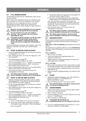 Page 77
SVENSKASV
Bruksanvisning i original
5.3 FYLL BENSINTANKEN
Använd alltid ren blyfri bensin. Oljeblandad 2-takts bensin 
får inte användas.
OBS! Tänk på att vanlig blyfri bensin är en färskvara, köp 
inte mer bensin än vad som kan förbrukas inom 30 dagar.
Med fördel kan även miljöanpassad bensin, så kallad 
alkylatbensin användas. Denna typ av bensin har en 
sammansättning som är mindre skadlig för både människor 
och djur.
Bensin är mycket brandfarligt. Förvara bränslet i 
behållare speciellt gjorda för...