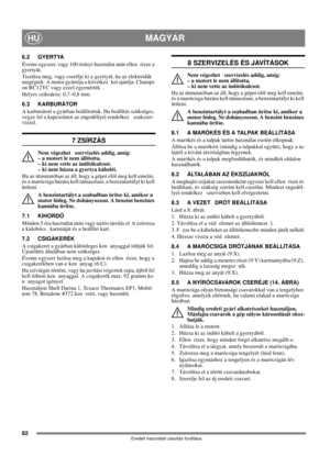Page 8282
MAGYARHU
Eredeti használati utasítás fordítása
6.2 GYERTYA
Évente egyszer, vagy 100 órányi használat után ellen rizze a 
gyertyát.
Tisztítsa meg, vagy cserélje ki a gyertyát, ha az elektródák 
megégtek. A motor gyártója a következ ket ajánlja: Champi-
on RC12YC vagy ezzel egyenérték .
Helyes szikraköz: 0,7–0,8 mm.
6.3 KARBURÁTOR
A karburátort a gyárban beállítottuk. Ha beállítás szükséges, 
vegye fel a kapcsolatot az engedéllyel rendelkez  szakszer-
vizzel. 
7 ZSÍRZÁS
Nem végezhet  szervizelés addig,...