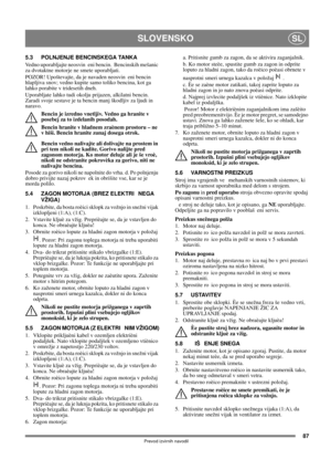 Page 8787
SLOVENSKOSL
Prevod izvirnih navodil
5.3 POLNJENJE BENCINSKEGA TANKA
Vedno uporabljajte neosvin eni bencin.  Bencinskih mešanic 
za dvotaktne motorje ne smete uporabljati.
POZOR! Upoštevajte, da je navaden neosvin eni bencin 
hlapljiva snov; vedno kupite samo toliko bencina, kot ga 
lahko porabite v tridesetih dneh.
Uporabljate lahko tudi okolju prijazen, alkilatni bencin. 
Zaradi svoje sestave je ta bencin manj škodljiv za ljudi in 
naravo.
Bencin je izredno vnetljiv. Vedno ga hranite v 
posebej za to...