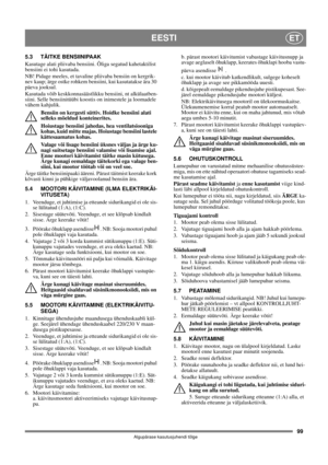 Page 9999
EESTIET
Algupärase kasutusjuhendi tõlge
5.3 TÄITKE BENSIINIPAAK
Kasutage alati pliivaba bensiini. Õliga segatud kahetaktilist 
bensiini ei tohi kasutada.
NB! Pidage meeles, et tavaline pliivaba bensiin on kergrik-
nev kaup; ärge ostke rohkem bensiini, kui kasutatakse ära 30 
päeva jooksul.
Kasutada võib keskkonnasäästlikku bensiini, nt alkülaatben-
siini. Selle bensiinitüübi koostis on inimestele ja loomadele 
vähem kahjulik.
Bensiin on kergesti süttiv. Hoidke bensiini alati 
selleks mõeldud...