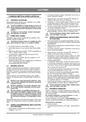 Page 111111
LATVISKILV
Instrukciju tulkojums no oriģinālvalodas
5 SNIEGA METĒJA EKSPLUATĀCIJA
5.1 VISPĀRĒJI NOTEIKUMI
Nekad neiedarbiniet dzinēju, ja nav izpildītas visas nodaļā 
MONTĀŽA aprakstītās darbības. 
Nekad nestrādājiet ar sniega metēju, ja neesat vis-
pirms izlasījuši un izpratuši instrukcijas un visas 
mašīnai piestiprinātās brīdinājumu un instrukciju 
uzlīmes. 
Strādājot un veicot apkopi, vienmēr izmantojiet 
aizsargbrilles vai sejsargu.
5.2 PIRMS SĀKT DARBU
Piegādājot sniega metēju, dzinējā eļļa nav...