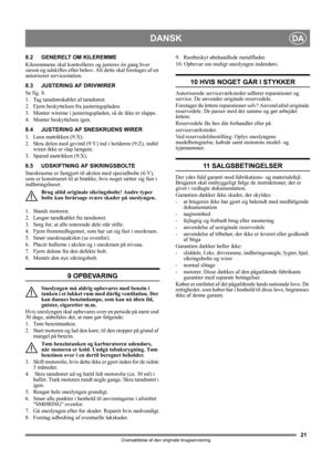 Page 2121
DANSKDA
Oversættelse af den originale brugsanvisning
8.2 GENERELT OM KILEREMME
Kileremmene skal kontrolleres og justeres én gang hver 
sæson og udskiftes efter behov. Alt dette skal foretages af en 
autoriseret servicestation.
8.3 JUSTERING AF DRIVWIRER
Se fig. 8.
1.  Tag tændrørskablet af tændrøret.
2. Fjern beskyttelsen fra justeringspladen.
3. Monter wirerne i justeringspladen, så de ikke er slappe.
4. Monter beskyttelsen igen.
8.4 JUSTERING AF SNESKRUENS WIRER
1. Løsn møtrikken (9:X).
2. Skru...