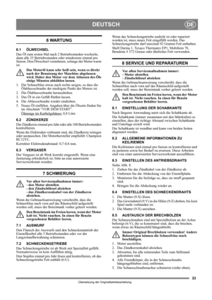 Page 3333
DEUTSCHDE
Übersetzung der Originalbetriebsanleitung
6 WARTUNG
6.1 ÖLWECHSEL
Das Öl zum ersten Mal nach 2 Betriebsstunden wechseln, 
dann alle 25 Betriebsstunden oder mindestens einmal pro 
Saison. Den Ölwechsel vornehmen, solange der Motor warm 
ist.
Das Motoröl kann sehr heiß sein, wenn es direkt 
nach der Benutzung der Maschine abgelassen 
wird. Daher den Motor vor dem Ablassen des Öls 
einige Minuten abkühlen lassen.
1.  Die Schneefräse etwas nach rechts neigen, so dass die 
Ölablassschraube der...