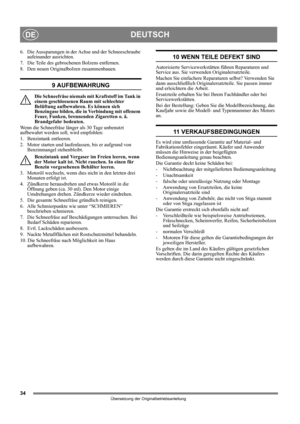 Page 3434
DEUTSCHDE
Übersetzung der Originalbetriebsanleitung
6.  Die Aussparungen in der Achse und der Schneeschraube 
aufeinander ausrichten.
7. Die Teile des gebrochenen Bolzens entfernen.
8.  Den neuen Originalbolzen zusammenbauen.
9 AUFBEWAHRUNG
Die Schneefräse niemals mit Kraftstoff im Tank in 
einem geschlossenen Raum mit schlechter 
Belüftung aufbewahren. Es können sich 
Benzingase bilden, die in Verbindung mit offenem 
Feuer, Funken, brennenden Zigaretten o. ä. 
Brandgefahr bedeuten.
Wenn die...